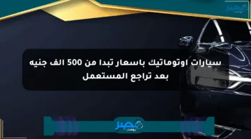 سيارات أوتوماتيك بأسعار تبدأ من 500 ألف جنيه بعد تراجع المستعمل